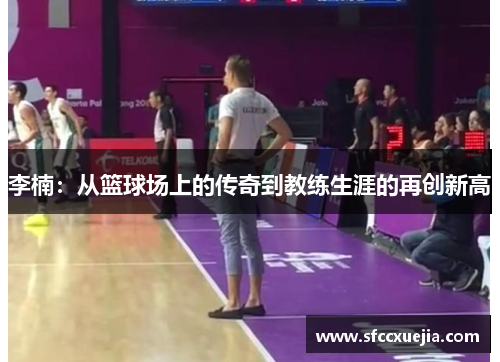 李楠：从篮球场上的传奇到教练生涯的再创新高