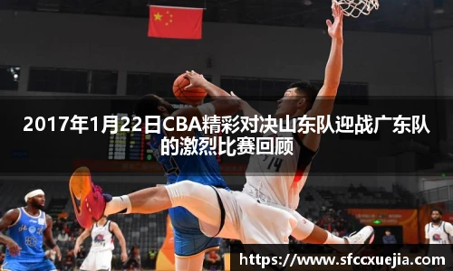 2017年1月22日CBA精彩对决山东队迎战广东队的激烈比赛回顾