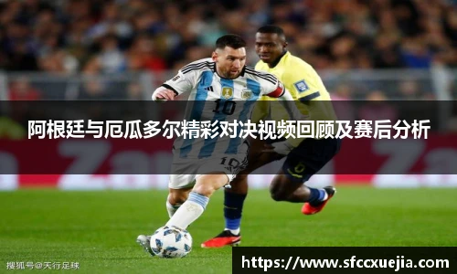 阿根廷与厄瓜多尔精彩对决视频回顾及赛后分析